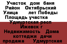 Участок, дом, баня › Район ­ Октябрьский › Улица ­ 30 лет Победы › Площадь участка ­ 13 - Удмуртская респ., Ижевск г. Недвижимость » Дома, коттеджи, дачи продажа   . Удмуртская респ.